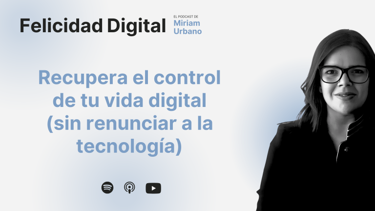Recupera el control de tu vida digital (sin renunciar a la tecnología) - Felicidad Digital - El podcast de Miriam Urbano